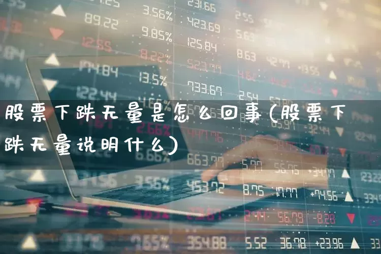 股票下跌无量是怎么回事(股票下跌无量说明什么)_https://www.haiwangdasha.com_创业板_第1张