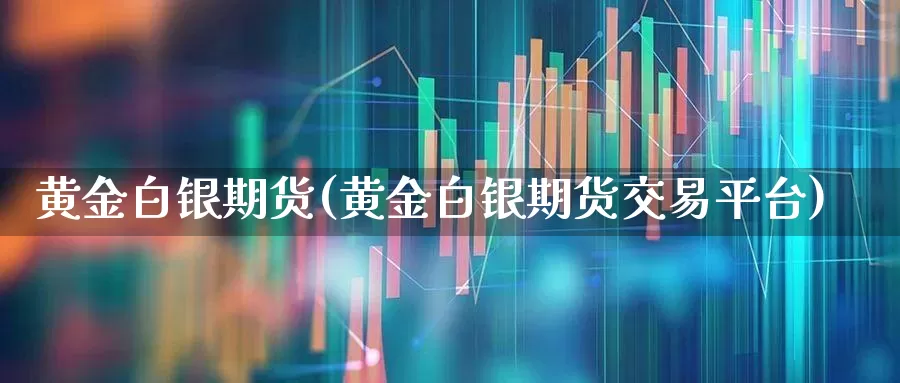 黄金白银期货(黄金白银期货交易平台)_https://www.haiwangdasha.com_郑商所_第1张