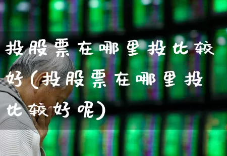 投股票在哪里投比较好(投股票在哪里投比较好呢)_https://www.haiwangdasha.com_科创板_第1张