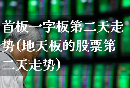 首板一字板第二天走势(地天板的股票第二天走势)_https://www.haiwangdasha.com_北交所_第1张