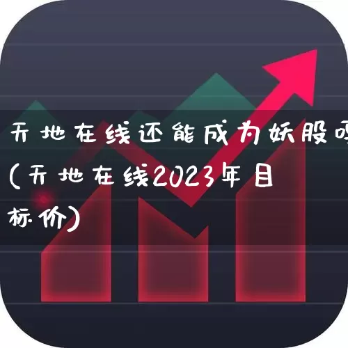 天地在线还能成为妖股吗(天地在线2023年目标价)_https://www.haiwangdasha.com_上交所_第1张
