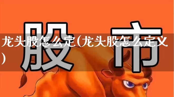 龙头股怎么定(龙头股怎么定义)_https://www.haiwangdasha.com_上交所_第1张