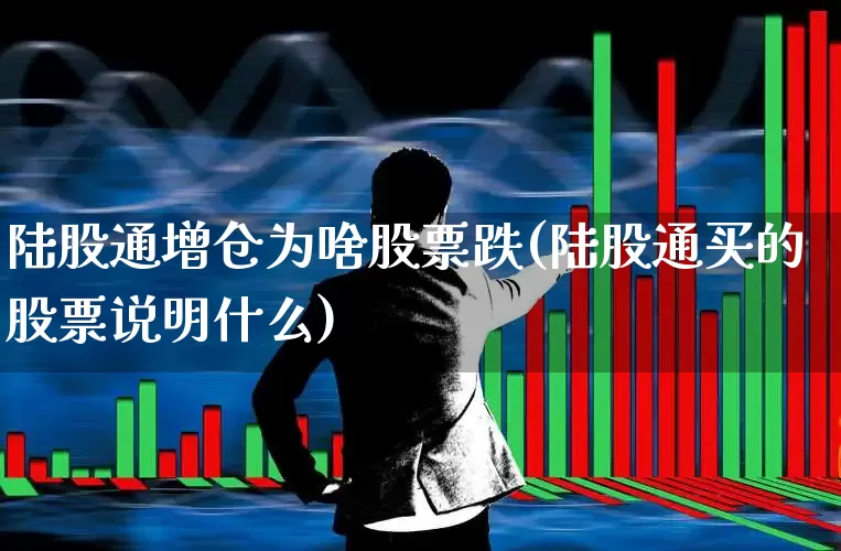 陆股通增仓为啥股票跌(陆股通买的股票说明什么)_https://www.haiwangdasha.com_科创板_第1张