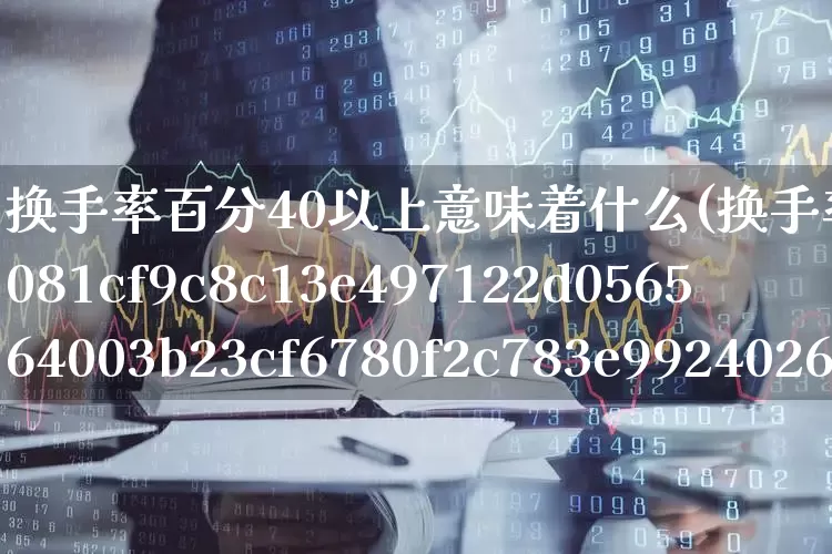 换手率百分40以上意味着什么(换手率40%说明什么)_https://www.haiwangdasha.com_深交所_第1张