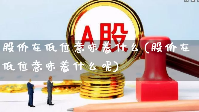 股价在低位意味着什么(股价在低位意味着什么呢)_https://www.haiwangdasha.com_创业板_第1张
