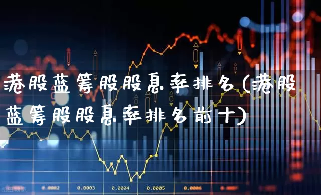 港股蓝筹股股息率排名(港股蓝筹股股息率排名前十)_https://www.haiwangdasha.com_创业板_第1张