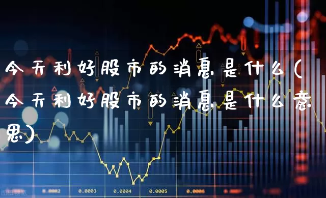 今天利好股市的消息是什么(今天利好股市的消息是什么意思)_https://www.haiwangdasha.com_深交所_第1张