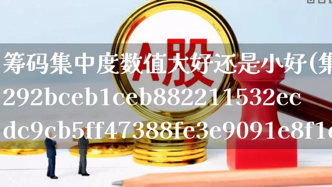 筹码集中度数值大好还是小好(集中度10%好还是30%好?)_https://www.haiwangdasha.com_科创板_第1张