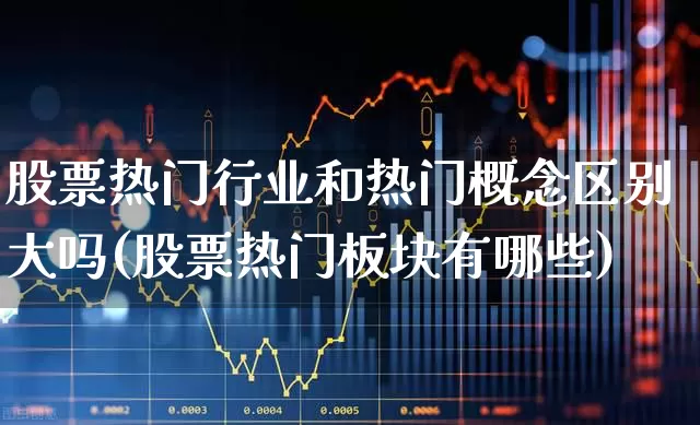 股票热门行业和热门概念区别大吗(股票热门板块有哪些)_https://www.haiwangdasha.com_创业板_第1张