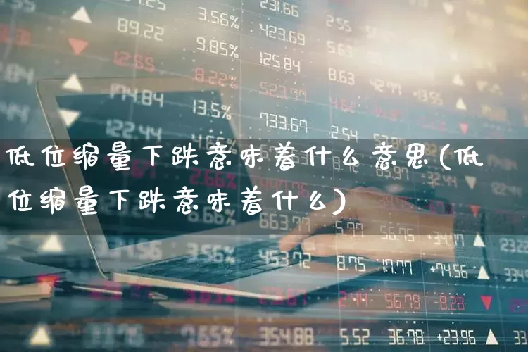 低位缩量下跌意味着什么意思(低位缩量下跌意味着什么)_https://www.haiwangdasha.com_深交所_第1张