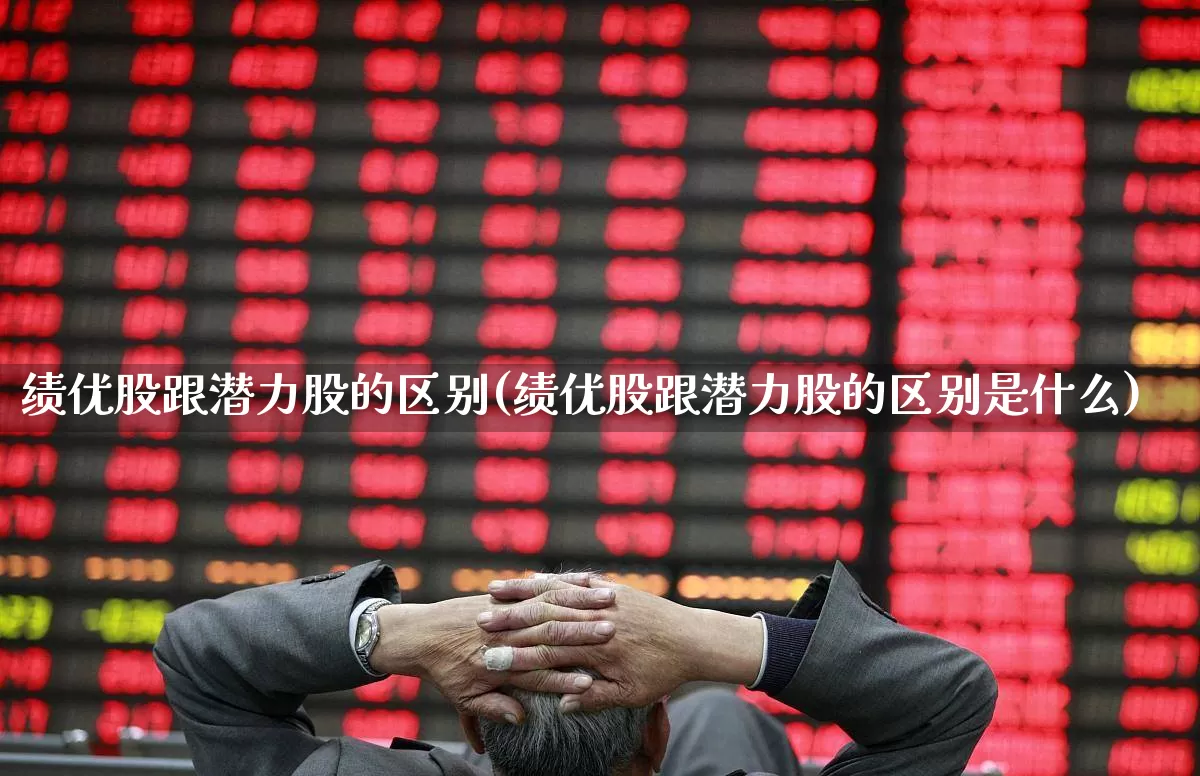 绩优股跟潜力股的区别(绩优股跟潜力股的区别是什么)_https://www.haiwangdasha.com_上交所_第1张