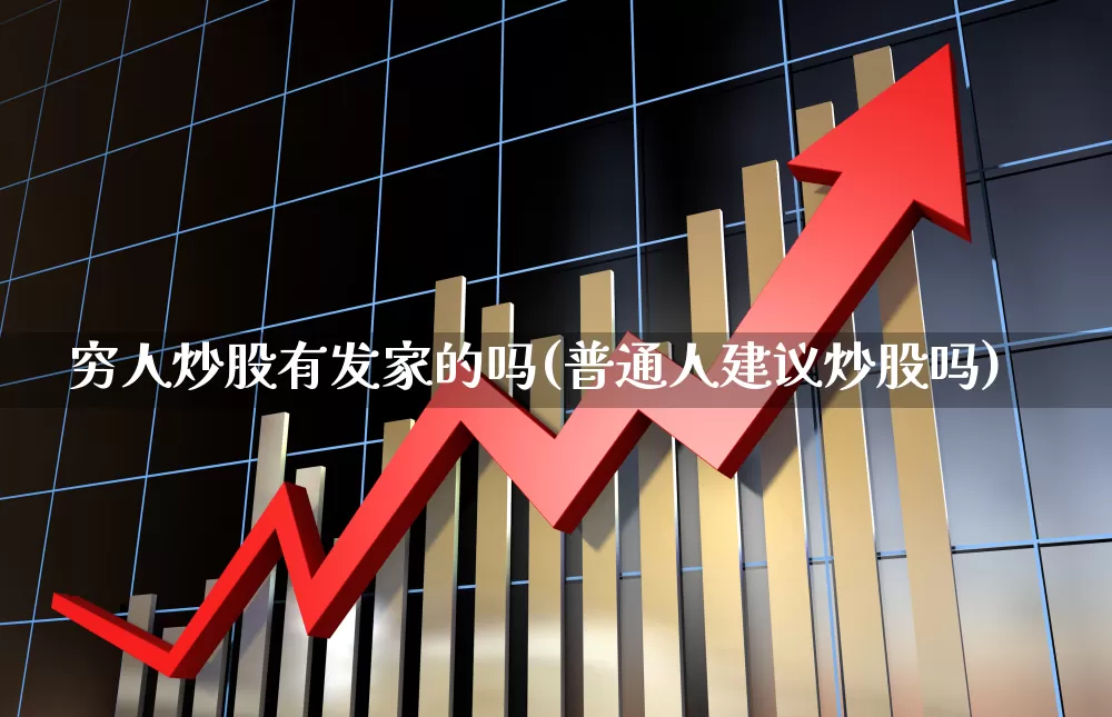 穷人炒股有发家的吗(普通人建议炒股吗)_https://www.haiwangdasha.com_上交所_第1张