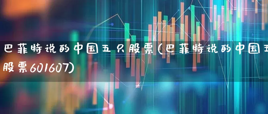 巴菲特说的中国五只股票(巴菲特说的中国五只股票601607)_https://www.haiwangdasha.com_北交所_第1张