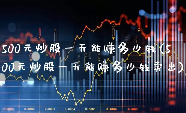 500元炒股一天能赚多少钱(500元炒股一天能赚多少钱卖出)_https://www.haiwangdasha.com_科创板_第1张