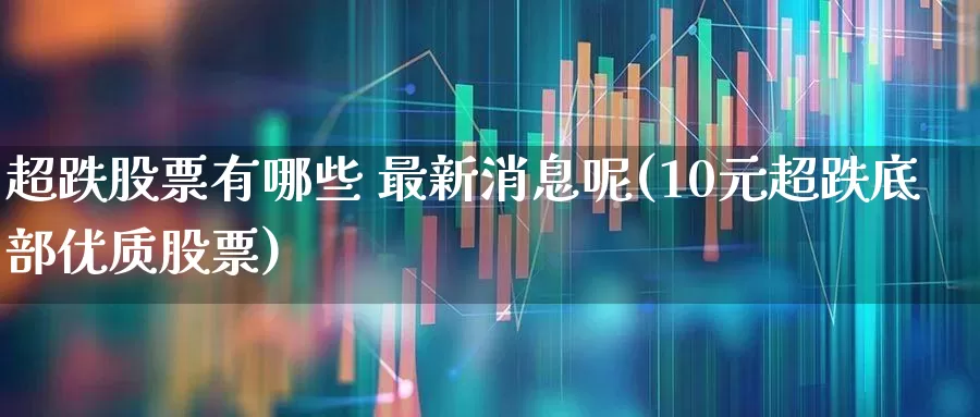超跌股票有哪些 最新消息呢(10元超跌底部优质股票)_https://www.haiwangdasha.com_创业板_第1张
