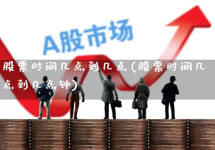 股票时间几点到几点(股票时间几点到几点钟)_https://www.haiwangdasha.com_深交所_第1张