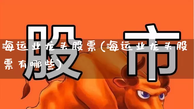 海运业龙头股票(海运业龙头股票有哪些)_https://www.haiwangdasha.com_北交所_第1张