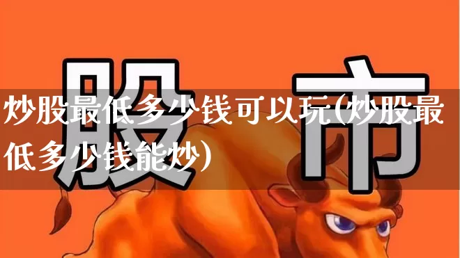 炒股最低多少钱可以玩(炒股最低多少钱能炒)_https://www.haiwangdasha.com_科创板_第1张