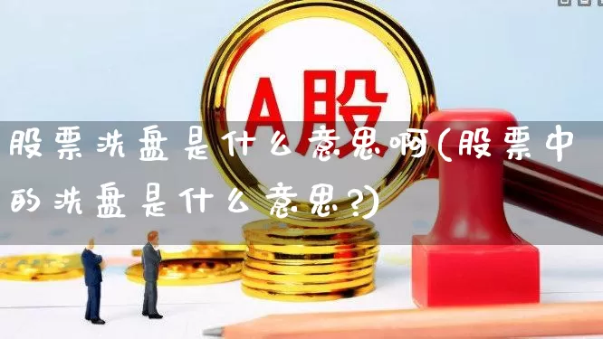 股票洗盘是什么意思啊(股票中的洗盘是什么意思?)_https://www.haiwangdasha.com_科创板_第1张