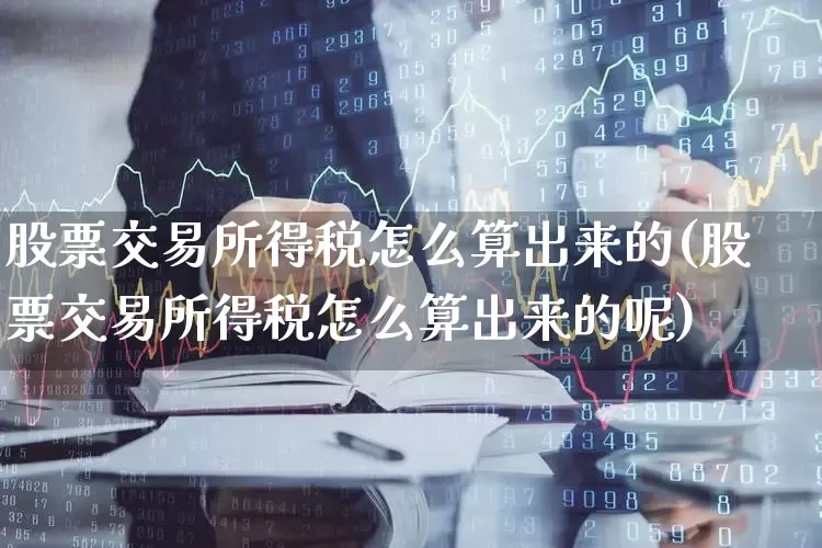 股票交易所得税怎么算出来的(股票交易所得税怎么算出来的呢)_https://www.haiwangdasha.com_深交所_第1张