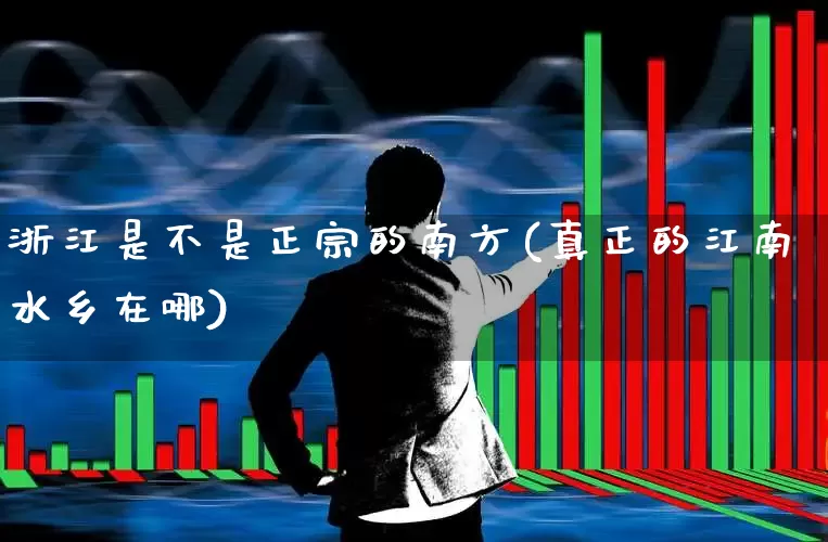 浙江是不是正宗的南方(真正的江南水乡在哪)_https://www.haiwangdasha.com_深交所_第1张