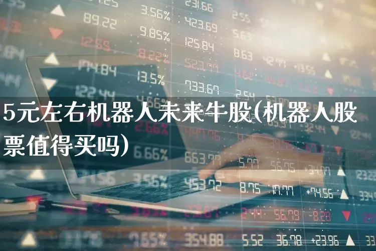 5元左右机器人未来牛股(机器人股票值得买吗)_https://www.haiwangdasha.com_创业板_第1张