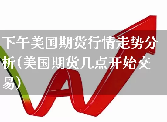 下午美国期货行情走势分析(美国期货几点开始交易)_https://www.haiwangdasha.com_上期所_第1张
