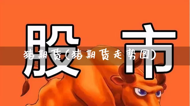 猪期货(猪期货走势图)_https://www.haiwangdasha.com_广期所_第1张