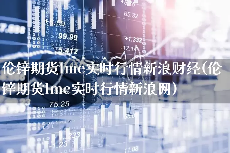 伦锌期货lme实时行情新浪财经(伦锌期货lme实时行情新浪网)_https://www.haiwangdasha.com_郑商所_第1张
