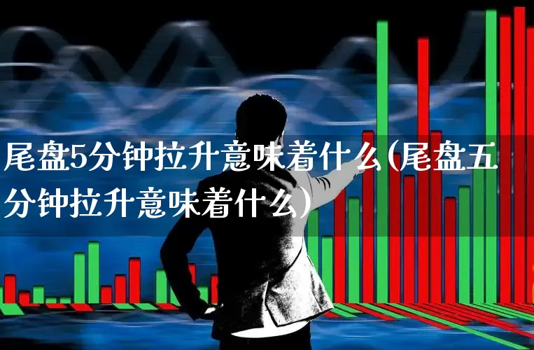 尾盘5分钟拉升意味着什么(尾盘五分钟拉升意味着什么)_https://www.haiwangdasha.com_北交所_第1张