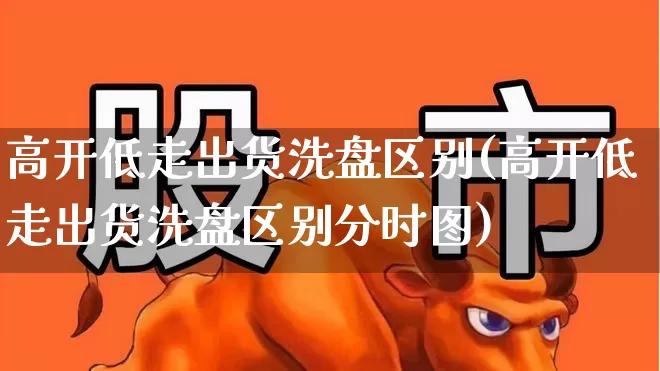高开低走出货洗盘区别(高开低走出货洗盘区别分时图)_https://www.haiwangdasha.com_北交所_第1张