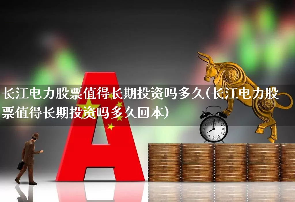 长江电力股票值得长期投资吗多久(长江电力股票值得长期投资吗多久回本)_https://www.haiwangdasha.com_科创板_第1张
