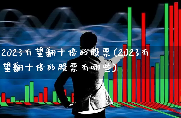 2023有望翻十倍的股票(2023有望翻十倍的股票有哪些)_https://www.haiwangdasha.com_深交所_第1张