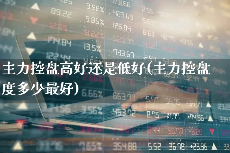 主力控盘高好还是低好(主力控盘度多少最好)_https://www.haiwangdasha.com_深交所_第1张