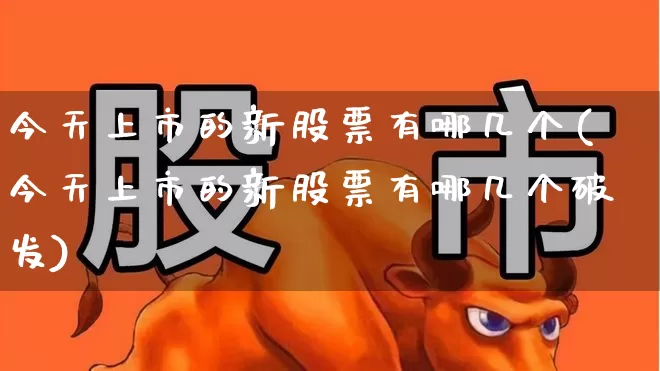 今天上市的新股票有哪几个(今天上市的新股票有哪几个破发)_https://www.haiwangdasha.com_深交所_第1张