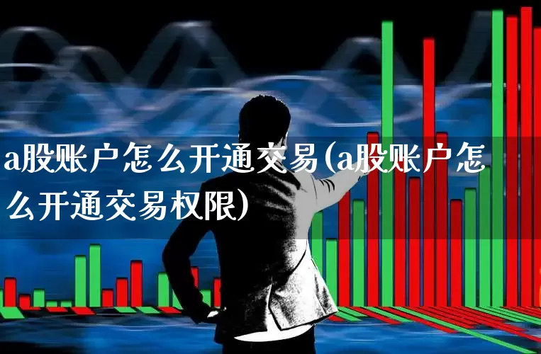 a股账户怎么开通交易(a股账户怎么开通交易权限)_https://www.haiwangdasha.com_创业板_第1张