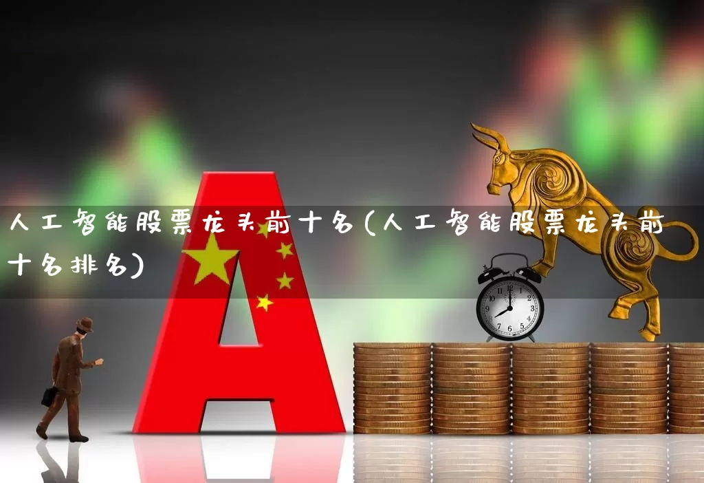 人工智能股票龙头前十名(人工智能股票龙头前十名排名)_https://www.haiwangdasha.com_创业板_第1张