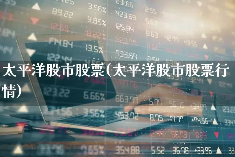 太平洋股市股票(太平洋股市股票行情)_https://www.haiwangdasha.com_深交所_第1张