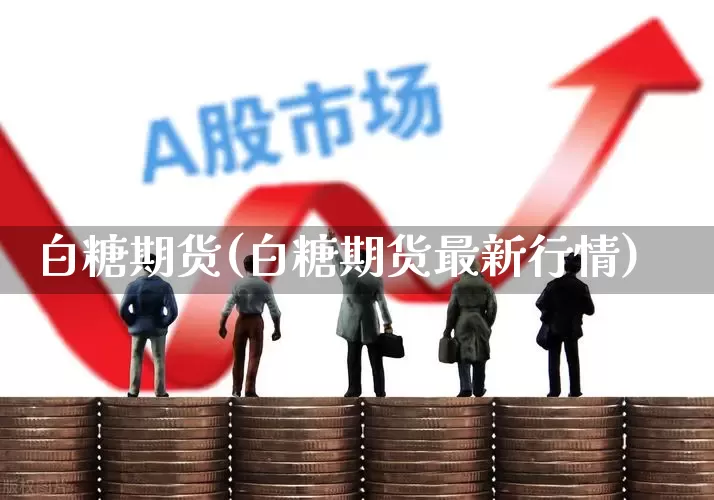 白糖期货(白糖期货最新行情)_https://www.haiwangdasha.com_中金所_第1张