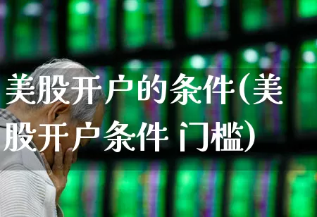 美股开户的条件(美股开户条件 门槛)_https://www.haiwangdasha.com_上交所_第1张