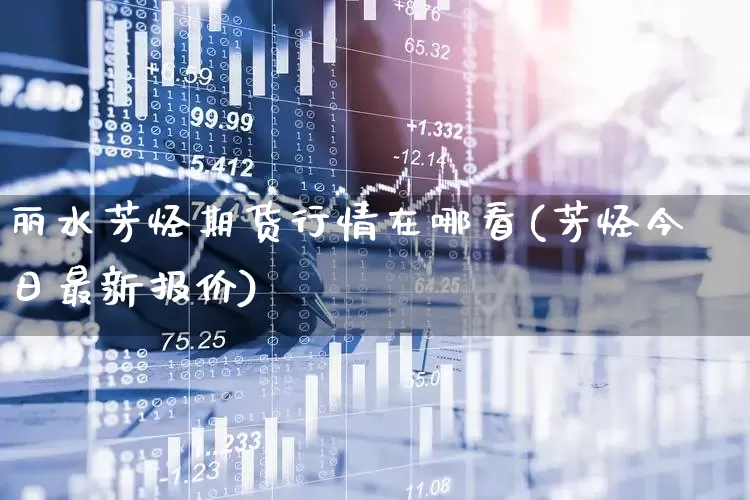 丽水芳烃期货行情在哪看(芳烃今日最新报价)_https://www.haiwangdasha.com_上期能源_第1张