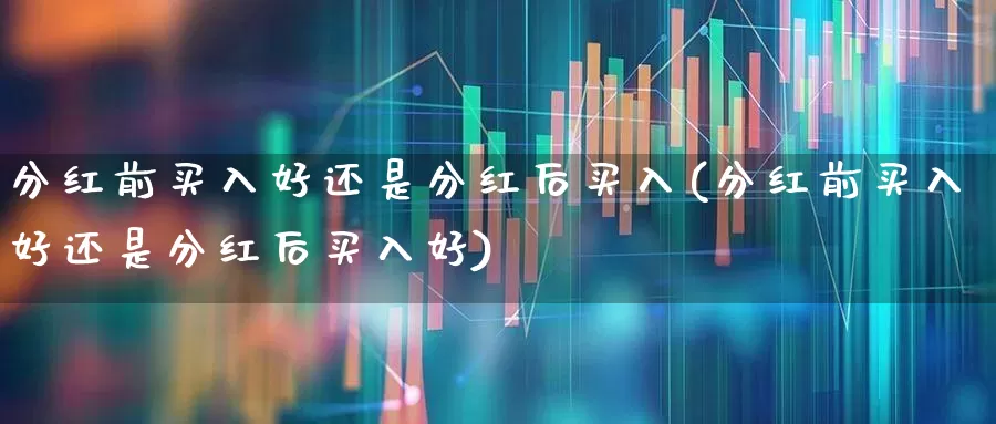 分红前买入好还是分红后买入(分红前买入好还是分红后买入好)_https://www.haiwangdasha.com_科创板_第1张