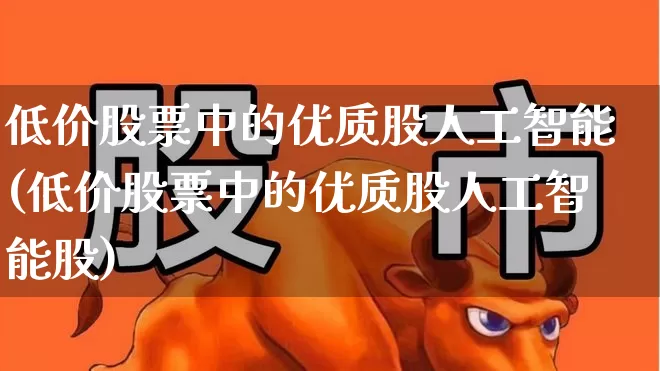 低价股票中的优质股人工智能(低价股票中的优质股人工智能股)_https://www.haiwangdasha.com_深交所_第1张