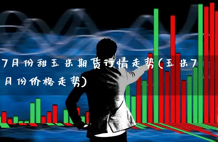 7月份甜玉米期货行情走势(玉米7月份价格走势)_https://www.haiwangdasha.com_上期所_第1张