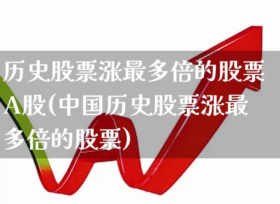 历史股票涨最多倍的股票A股(中国历史股票涨最多倍的股票)_https://www.haiwangdasha.com_北交所_第1张