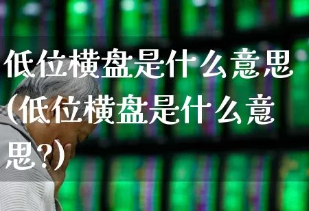 低位横盘是什么意思(低位横盘是什么意思?)_https://www.haiwangdasha.com_上交所_第1张
