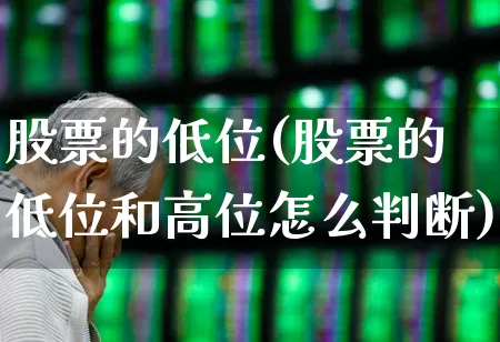 股票的低位(股票的低位和高位怎么判断)_https://www.haiwangdasha.com_深交所_第1张