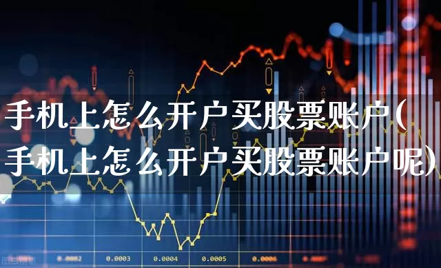 手机上怎么开户买股票账户(手机上怎么开户买股票账户呢)_https://www.haiwangdasha.com_创业板_第1张