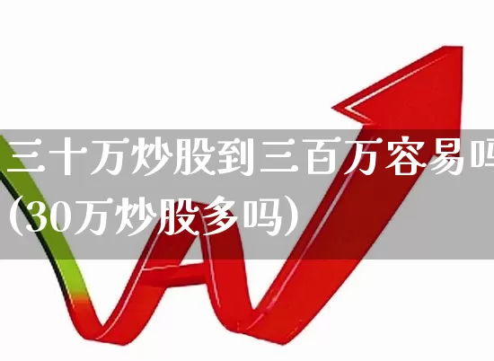 三十万炒股到三百万容易吗(30万炒股多吗)_https://www.haiwangdasha.com_北交所_第1张