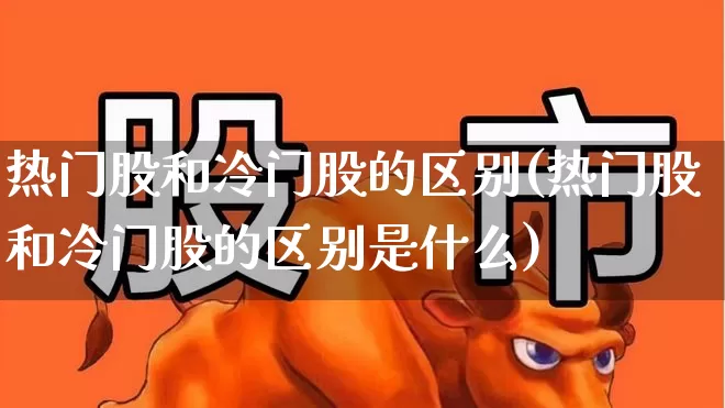 热门股和冷门股的区别(热门股和冷门股的区别是什么)_https://www.haiwangdasha.com_科创板_第1张